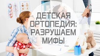 ДЕТСКАЯ ОРТОПЕДИЯ: РАЗРУШАЕМ МИФЫ