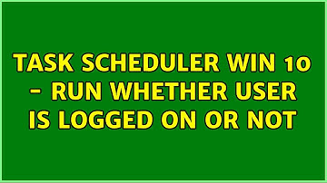 Task Scheduler Win 10 - Run whether user is logged on or not