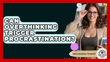 Can Overthinking Trigger Procrastination? - High School Toolkit