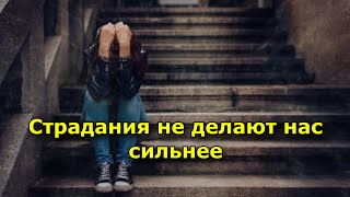 Страдания не делают нас сильнее, а только причиняют боль