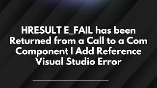 HRESULT E_FAIL has been Returned from a Call to a Com Component | Add Reference Visual Studio Error