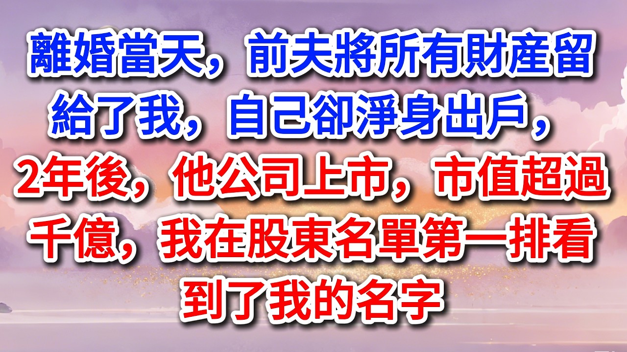 離婚當天，前夫將所有財産留給了我，自己卻淨身出戶，2年後，他公司上市，市值超過千億，我在股東名單第一排看到了我的名字