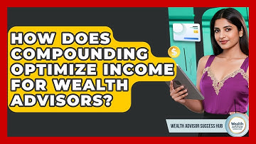 How Does Compounding Optimize Income For Wealth Advisors? - Wealth Advisor Success Hub