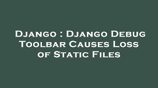 Django : Django Debug Toolbar Causes Loss of Static Files