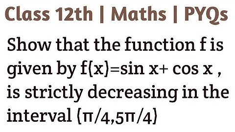 Show that the function f is given by f(x)=sin x+ cos x , is strictly decreasing in the interval (π/4