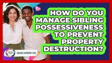How Do You Manage Sibling Possessiveness To Prevent Property Destruction? - Sibling Harmony Hub
