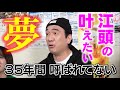 【悲願】江頭、ついに35年越しの夢を叶える！！！