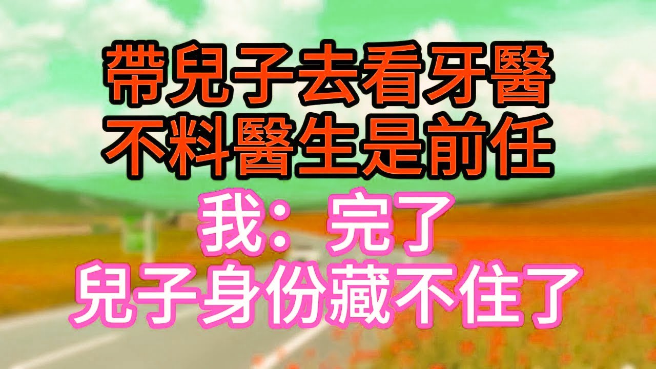 【完結】帶兒子去看牙醫，不料醫生是前任，我：完了，兒子身份藏不住了！#故事#言情小說#一口氣看完#爽文