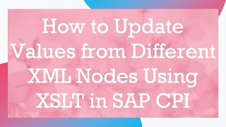 How to Update Values from Different XML Nodes Using XSLT in SAP CPI