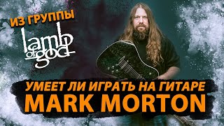 Умеет ли играть на гитаре Mark Morton из Lamb of God