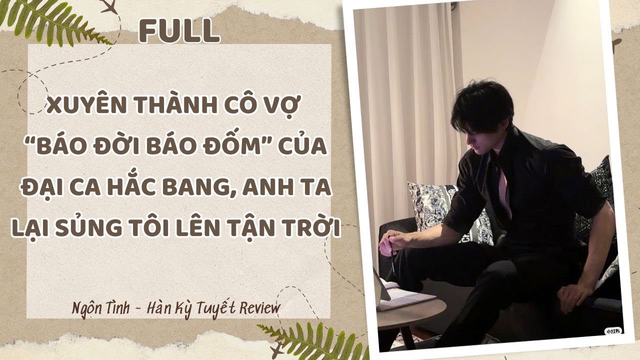[Full] XUYÊN THÀNH CÔ VỢ “BÁO ĐỜI BÁO ĐỐM” CỦA ĐẠI CA HẮC BANG, ANH TA LẠI SỦNG TÔI LÊN TẬN TRỜI