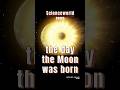 THE DAY THE MOON WAS BORN
