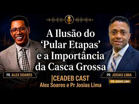 A Ilusão do "Pular Etapas" e a Importância da Casca Grossa |CEADEB CAST Alex Soares e Pr Josias Lima