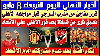 أخبار الأهلي اليوم الأربعاء 8 مايو| قرار مفاجئ من مدرب الترجي| تعليق ناري من شبانة بعد فوز الأهلي