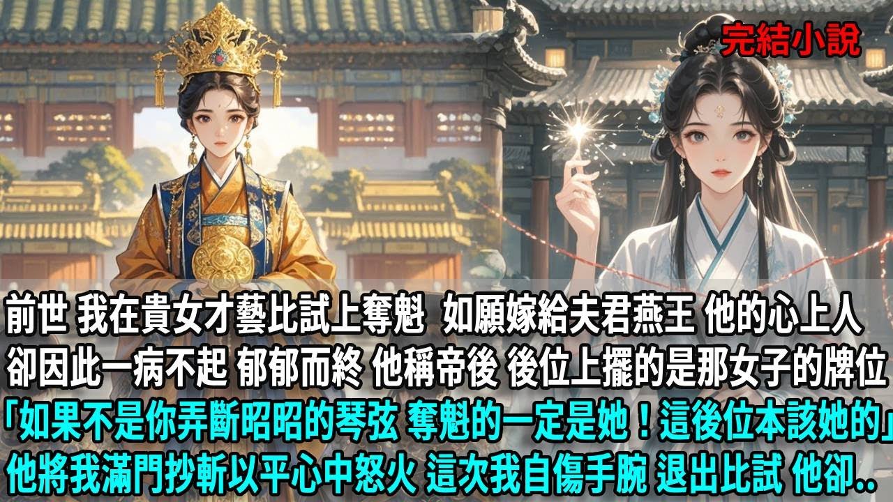 前世 我在貴女才藝比試上奪魁  如願嫁給夫君燕王 他的心上人卻因此郁郁而終，夫君稱帝後 後位上擺的是他心上人的牌位 如果不是你弄斷昭昭的琴弦 奪魁的一定是她！他將我滿門抄斬以平怒火，這次我自傷手腕退出