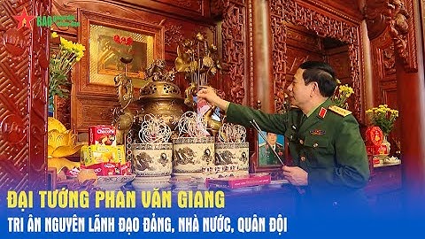 Đại tướng Phan Văn Giang tri ân nguyên lãnh đạo Đảng, Nhà nước, Quân đội