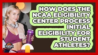 How Does The NCAA Eligibility Center Process Initial Eligibility For Student Athletes?