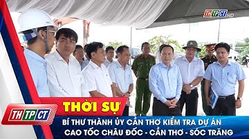 Bí thư Thành ủy Cần Thơ kiểm tra dự án cao tốc Châu Đốc - Cần Thơ - Sóc Trăng | Cần Thơ TV