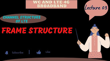 CHANNEL STRUCTURE OF LTE - LECTURE 03 : FRAME STRUCTURE