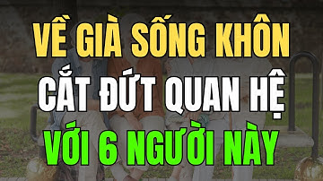 VỀ GIÀ, SỐNG KHÔN HÃY CẮT ĐỨT QUAN HỆ VỚI 6 LOẠI NGƯỜI NÀY CÀNG SỚM CÀNG TỐT KẺO GẶP HOẠ!