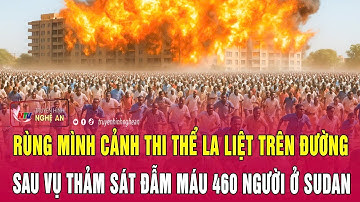 Rùng mình cảnh thi thể la liệt trên đường sau vụ thảm sát đẫm máu 460 người ở Sudan