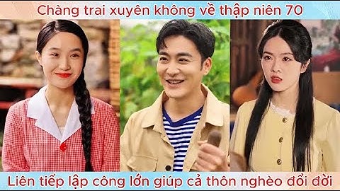 Chàng trai xuyên không về thập niên 70, liên tiếp lập công lớn giúp cả thôn nghèo đổi đời.