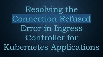 Resolving the Connection Refused Error in Ingress Controller for Kubernetes Applications