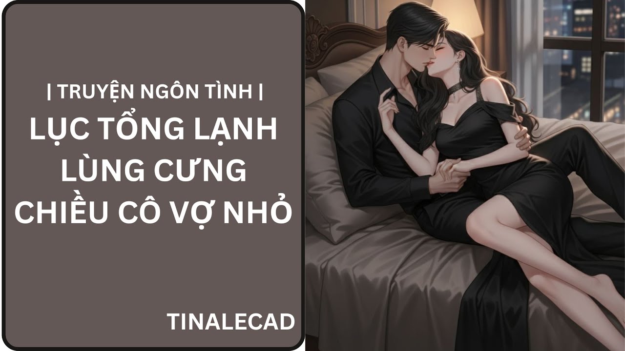 | TRUYỆN NGÔN TÌNH | LỤC TỔNG LẠNH LÙNG CƯNG CHIỀU CÔ VỢ NHỎ