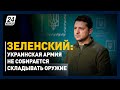 В.Зеленский заявил, что украинская армия не собирается складывать оружие