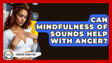 Can Mindfulness Of Sounds Help With Anger? - Cognitive Therapy Hub