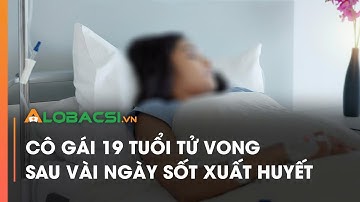 Cô gái 19 tuổi tử vong sau vài ngày sốt xuất huyết | Video AloBacsi