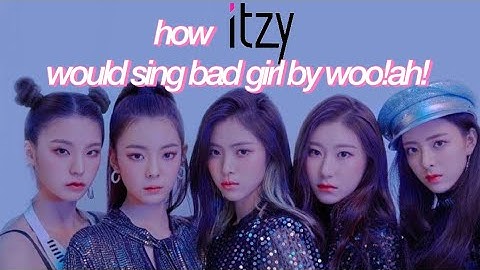 how itzy would sing bad girl by woo!ah! ♡ kpop darlins
