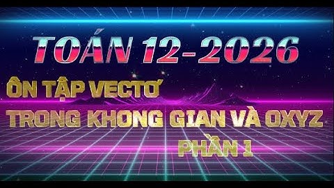 TOÁN 12-2026 : ÔN TẬP VECTƠ TRONG KHONG GIAN VÀ OXYZ - PHẦN 1
