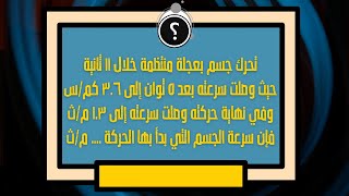 تحرك  جسم بعجلة منتظمة خلال 11 ث. وصلت سرعته بعد 5 ث إلى  3.6 كم/س. وفي نهاية حركته كانت 1.3 م/ث.