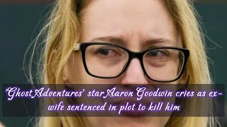 'Ghost Adventures' star Aaron Goodwin cries as ex-wife sentenced in plot to kill him