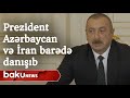 İlham Əliyev Azərbaycan-İran münasibətlərindən danışıb