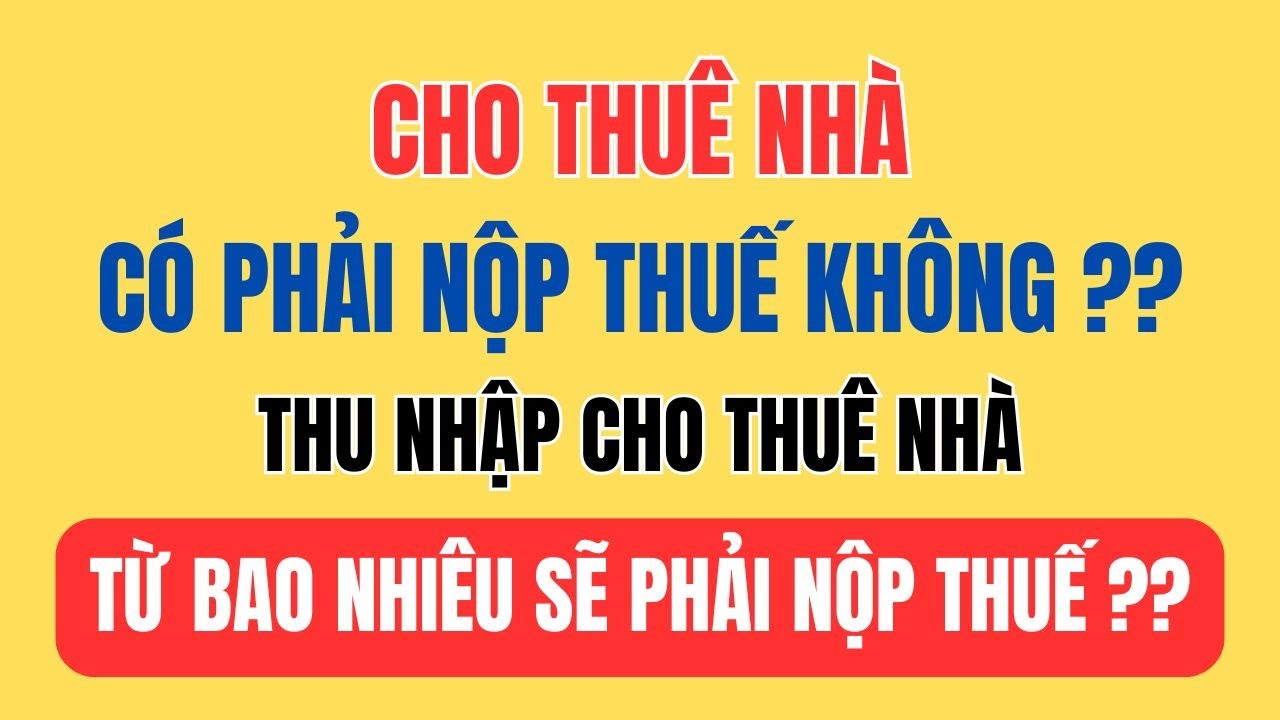 Cho Thuê Nhà Có Phải Nộp Thuế Không ? Thu Nhập Cho Thuê Nhà Từ Bao Nhiêu Phải Nộp thuế ?