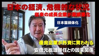 日本の経済、危機的な状況。安倍元総理辞任との因果関係。アベノミクス３本の矢の影響。救いがたい状況の中の〇〇〇禍。従来の成長企業が業績悪化。またもや優良企業が外資に買われる。日本の国の弱体化が進む。