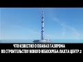 Что известно о планах Газпрома по строительству нового небоскреба Лахта Центр 2