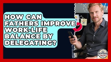 How Can Fathers Improve Work-life Balance By Delegating? - Fatherhood Journey Network