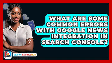 What Are Some Common Errors With Google News Integration In Search Console? - SearchEnginesHub.com