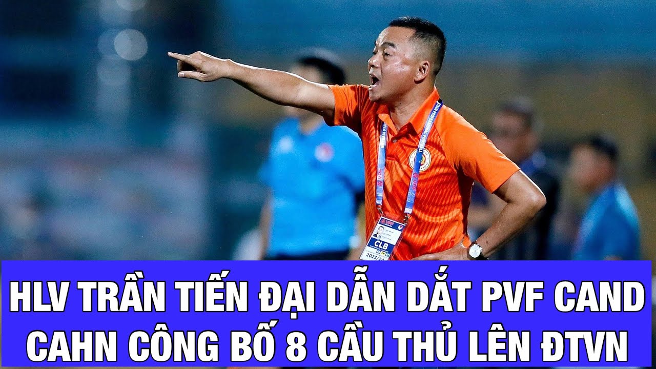 HLV TRẦN TIẾN ĐẠI THAY HLV NGUYỄN THÀNH CÔNG Ở PVF CAND, CAHN GÓP 8 TUYỂN THỦ ĐỘI TUYỂN VIỆT NAM