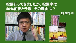 投票行ってきましたが、投票率は40％前後と予想　その理由は？　by榊淳司