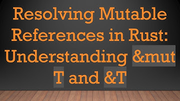 Resolving Mutable References in Rust: Understanding &mut T and &T