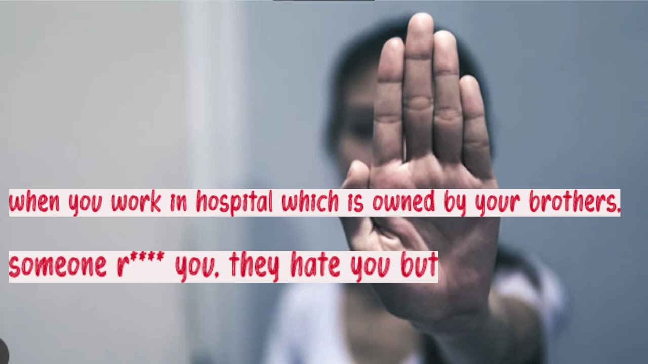 when you work in hospital which is owned by your brothers, someone r**** you, they hate you but