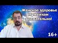 Женское здоровье. Мужчинам внимательно! 16+