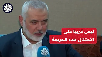 إسماعيل هنية للعربي: توقيت الجريمة يشير إلى اعتقاد الاحتلال أنه يستطيع الضغط علينا لانتزاع مواقفنا