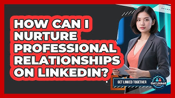 How Can I Nurture Professional Relationships On LinkedIn?