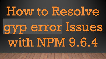 How to Resolve gyp error Issues with NPM 9.6.4