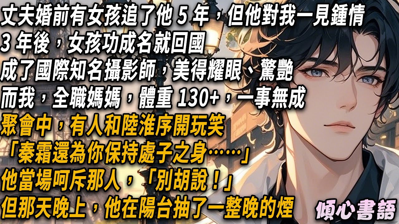 丈夫婚前有個女孩追了他 5 年，但他對我一見鍾情。 3 年後女孩功成名就回國，美得耀眼、驚艷。聚會上，有人跟他開玩笑「秦霜還為你保持處子之身」他沒說話，在陽台抽了一整晚的煙#小說#一口氣看完#倾心书语